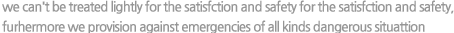 we can't be treated lightly for the satisfction and safety for the satisfction and safety, furhermore we provision against emergencies of all kinds dangerous situattion